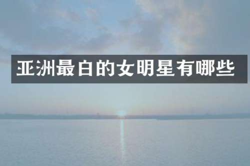 亚洲最白的女明星有哪些