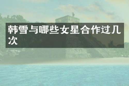 韩雪与哪些女星合作过几次