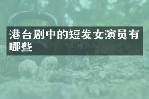 港台剧中的短发女演员有哪些