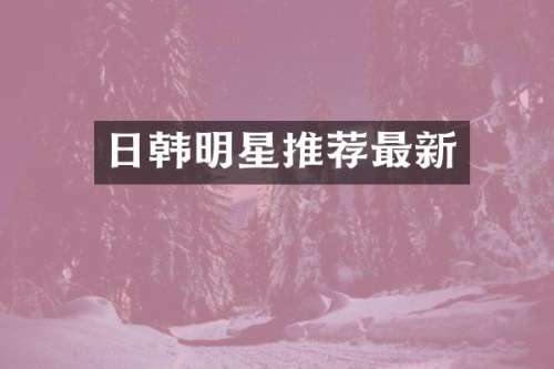 日韩明星推荐最新