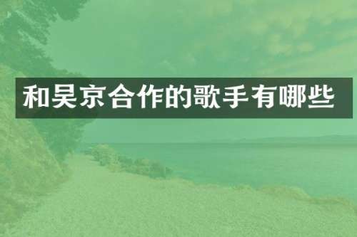 和吴京合作的歌手有哪些