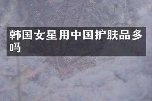 韩国女星用中国护肤品多吗