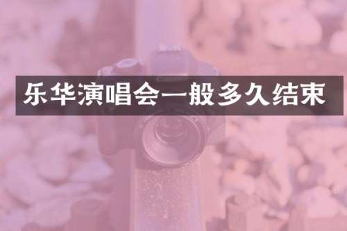 乐华演唱会一般多久结束