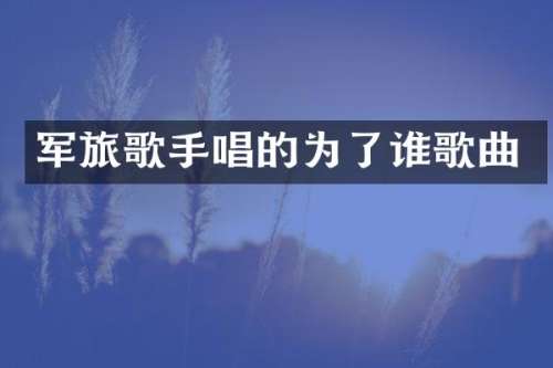 军旅歌手唱的为了谁歌曲