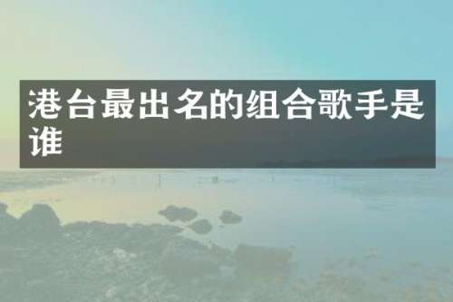 港台最出名的组合歌手是谁