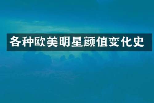 各种欧美明星颜值变化史