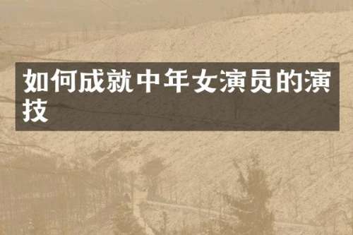 如何成就中年女演员的演技