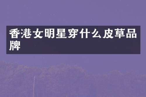 香港女明星穿什么皮草品牌