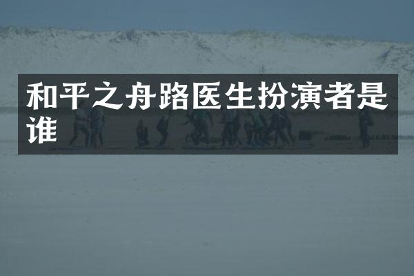 和平之舟路医生扮演者是谁
