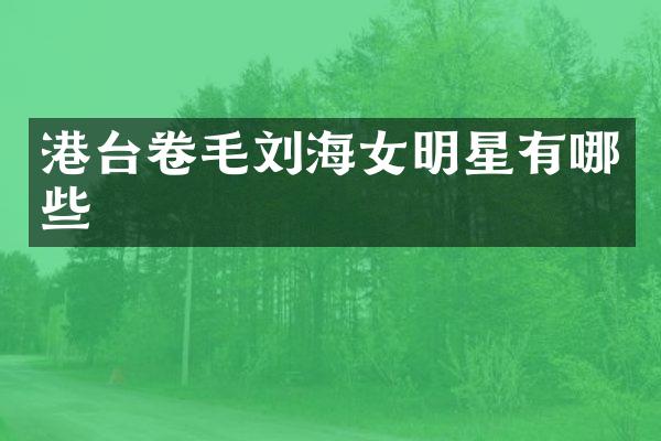 港台卷毛刘海女明星有哪些