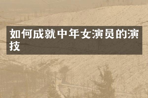 如何成就中年女演员的演技