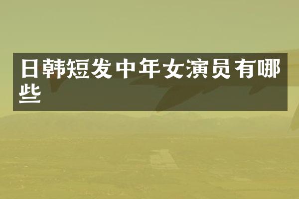 日韩短发中年女演员有哪些