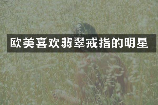 欧美喜欢翡翠戒指的明星