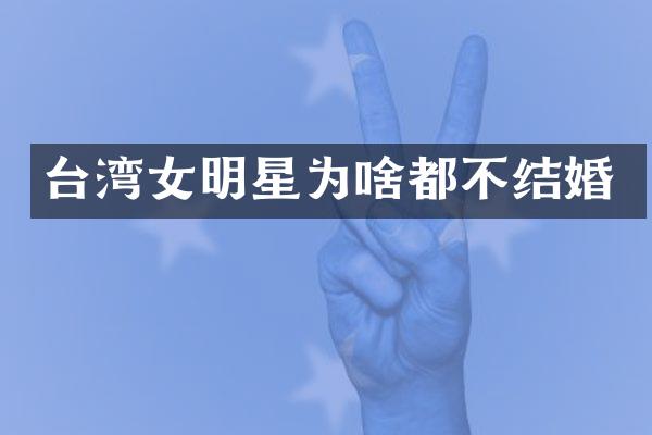 台湾女明星为啥都不结婚