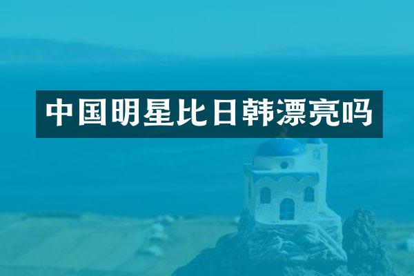 中国明星比日韩漂亮吗