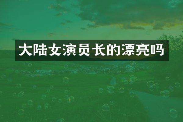 大陆女演员长的漂亮吗