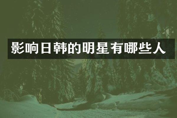 影响日韩的明星有哪些人