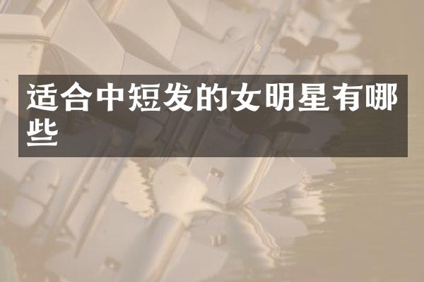 适合中短发的女明星有哪些