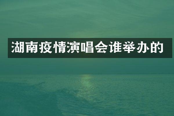 湖南疫情演唱会谁举办的