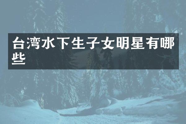 台湾水下生子女明星有哪些