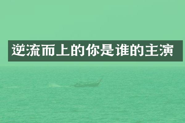 逆流而上的你是谁的主演