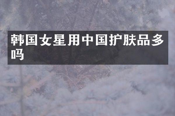 韩国女星用中国护肤品多吗