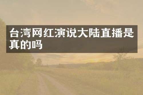 台湾网红演说大陆直播是真的吗