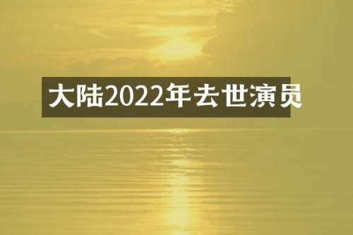 大陆2022年去世演员