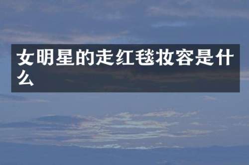 女明星的走红毯妆容是什么