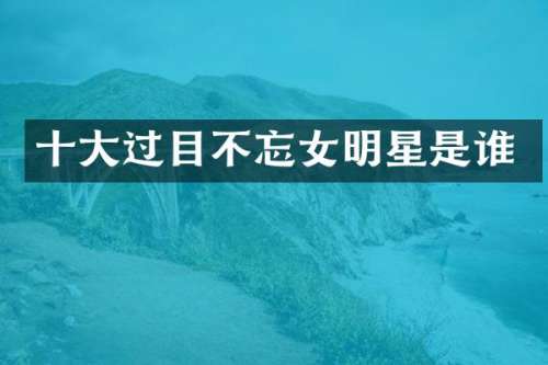 十大过目不忘女明星是谁