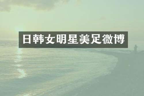 日韩女明星美足微博