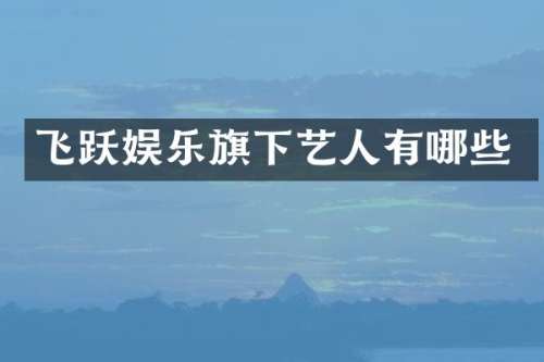 飞跃娱乐旗下艺人有哪些