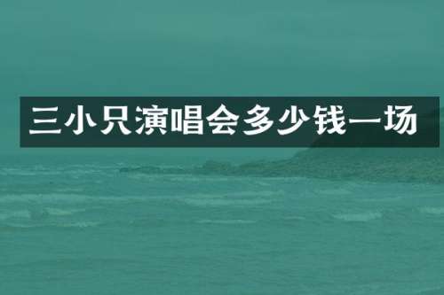 三小只演唱会多少钱一场