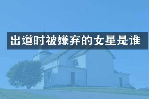 出道时被嫌弃的女星是谁