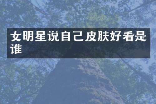 女明星说自己皮肤好看是谁