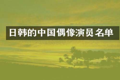 日韩的中国偶像演员名单
