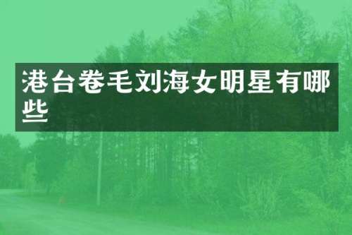 港台卷毛刘海女明星有哪些