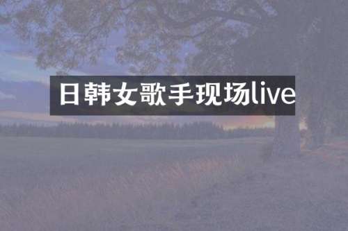 日韩女歌手现场live