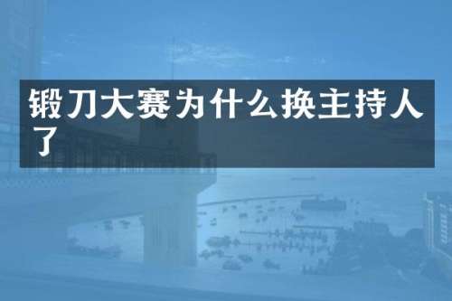 锻刀大赛为什么换主持人了
