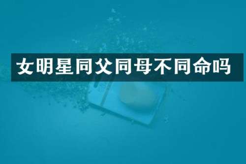 女明星同父同母不同命吗