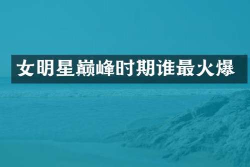 女明星巅峰时期谁最火爆
