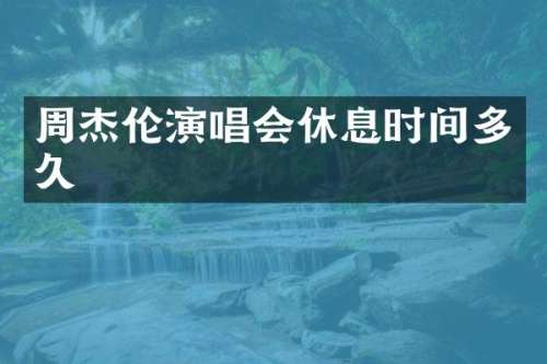 周杰伦演唱会休息时间多久