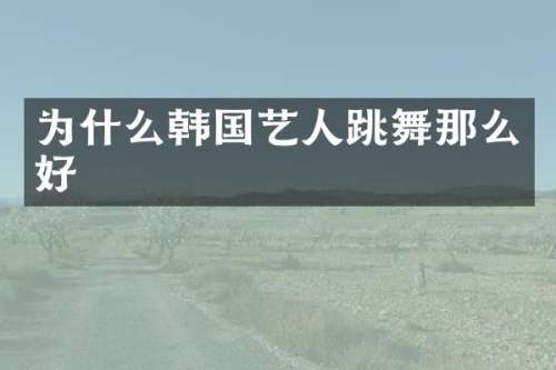 为什么韩国艺人跳舞那么好
