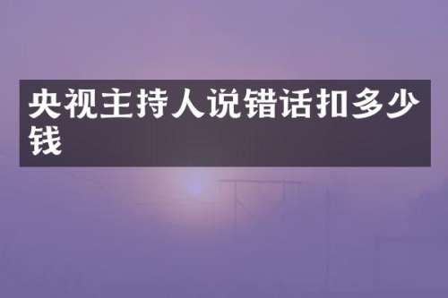 央视主持人说错话扣多少钱