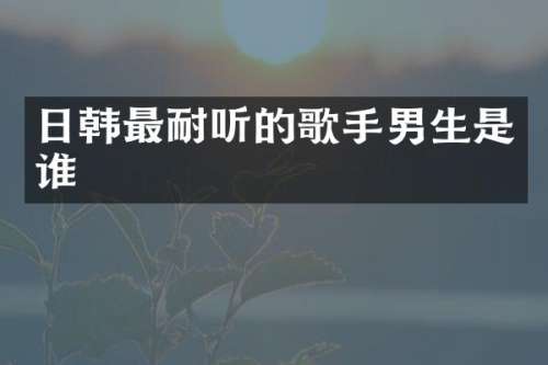 日韩最耐听的歌手男生是谁