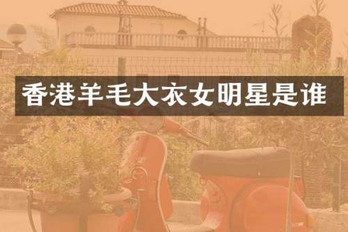 香港羊毛大衣女明星是谁