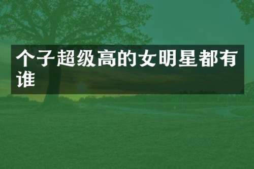 个子超级高的女明星都有谁