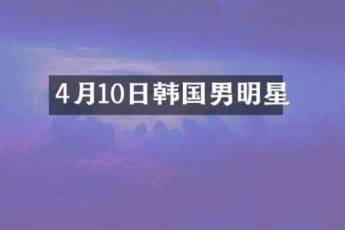 4月10日韩国男明星