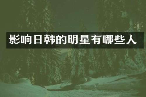 影响日韩的明星有哪些人