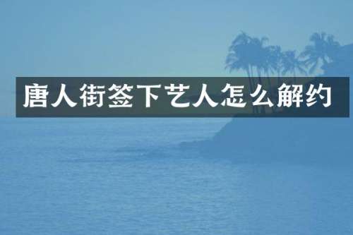 唐人街签下艺人怎么解约